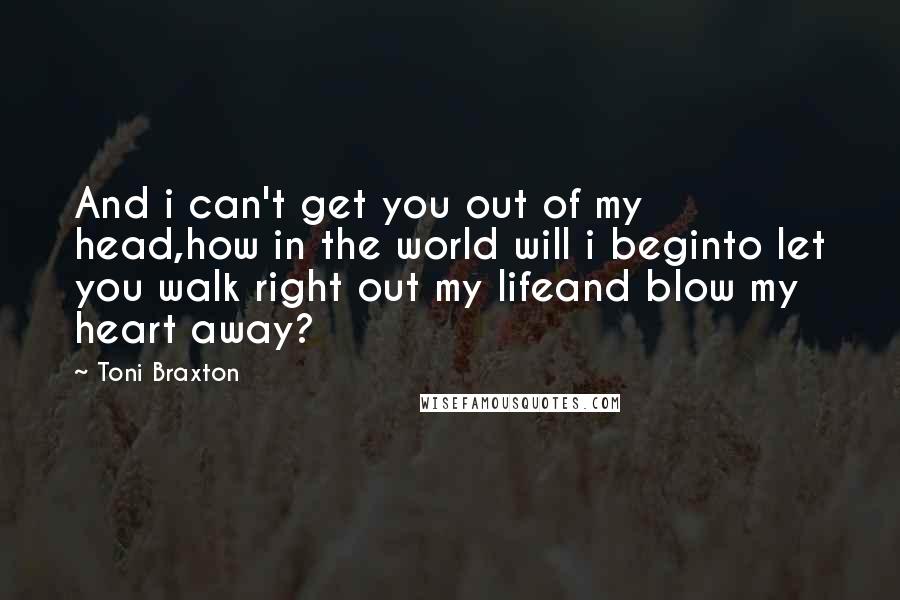 Toni Braxton Quotes: And i can't get you out of my head,how in the world will i beginto let you walk right out my lifeand blow my heart away?