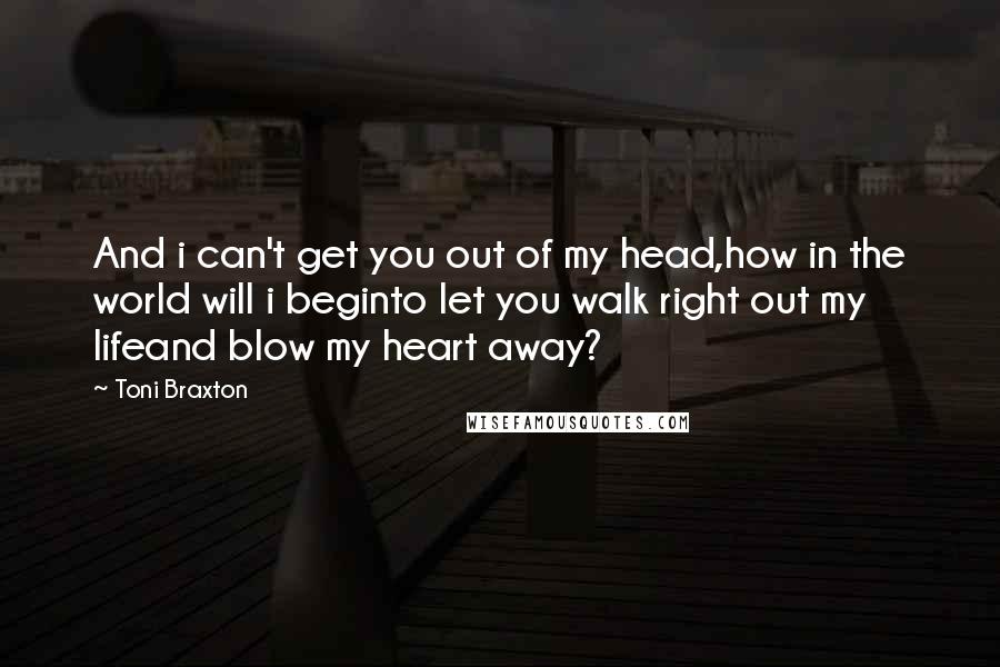Toni Braxton Quotes: And i can't get you out of my head,how in the world will i beginto let you walk right out my lifeand blow my heart away?