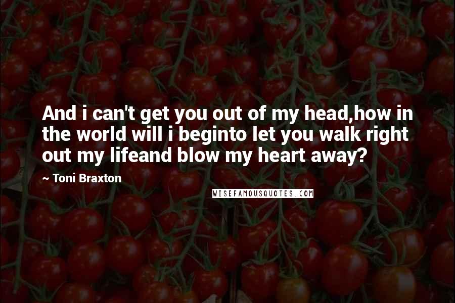 Toni Braxton Quotes: And i can't get you out of my head,how in the world will i beginto let you walk right out my lifeand blow my heart away?