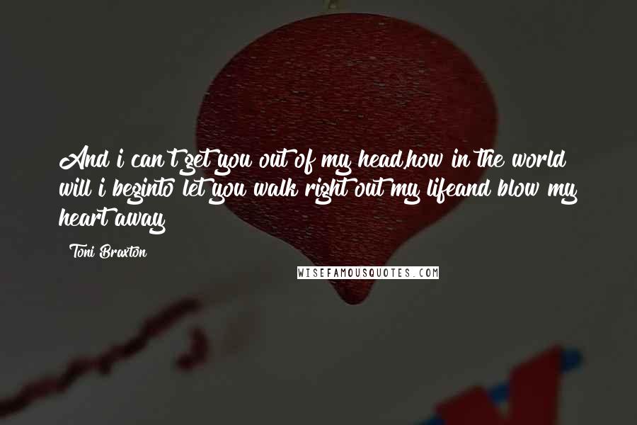 Toni Braxton Quotes: And i can't get you out of my head,how in the world will i beginto let you walk right out my lifeand blow my heart away?