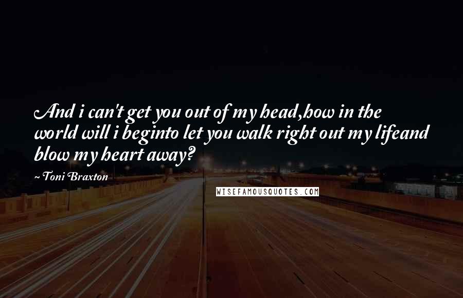 Toni Braxton Quotes: And i can't get you out of my head,how in the world will i beginto let you walk right out my lifeand blow my heart away?