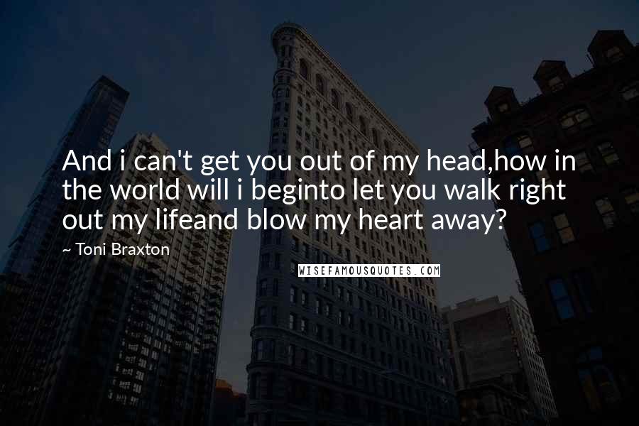 Toni Braxton Quotes: And i can't get you out of my head,how in the world will i beginto let you walk right out my lifeand blow my heart away?