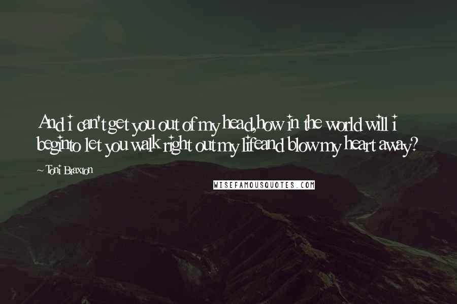 Toni Braxton Quotes: And i can't get you out of my head,how in the world will i beginto let you walk right out my lifeand blow my heart away?