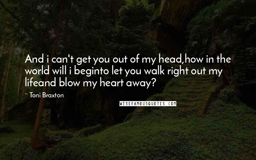 Toni Braxton Quotes: And i can't get you out of my head,how in the world will i beginto let you walk right out my lifeand blow my heart away?