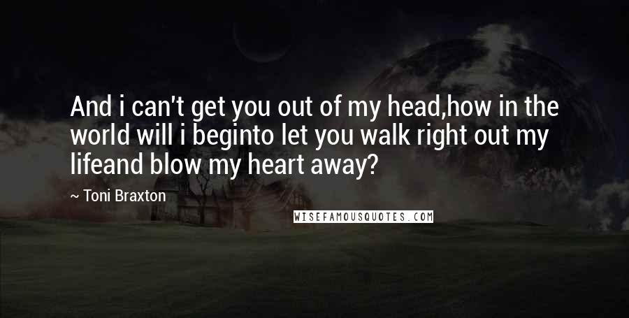Toni Braxton Quotes: And i can't get you out of my head,how in the world will i beginto let you walk right out my lifeand blow my heart away?