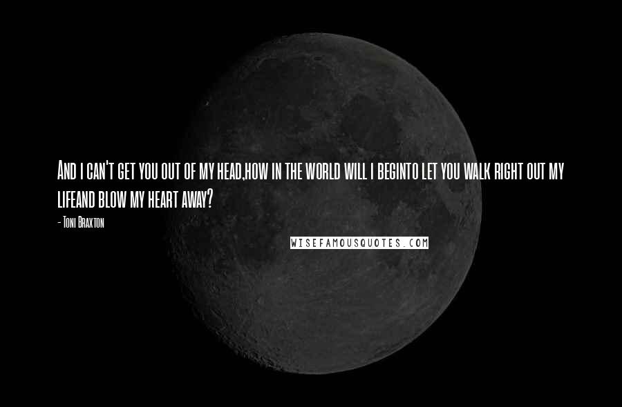 Toni Braxton Quotes: And i can't get you out of my head,how in the world will i beginto let you walk right out my lifeand blow my heart away?