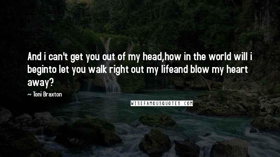 Toni Braxton Quotes: And i can't get you out of my head,how in the world will i beginto let you walk right out my lifeand blow my heart away?