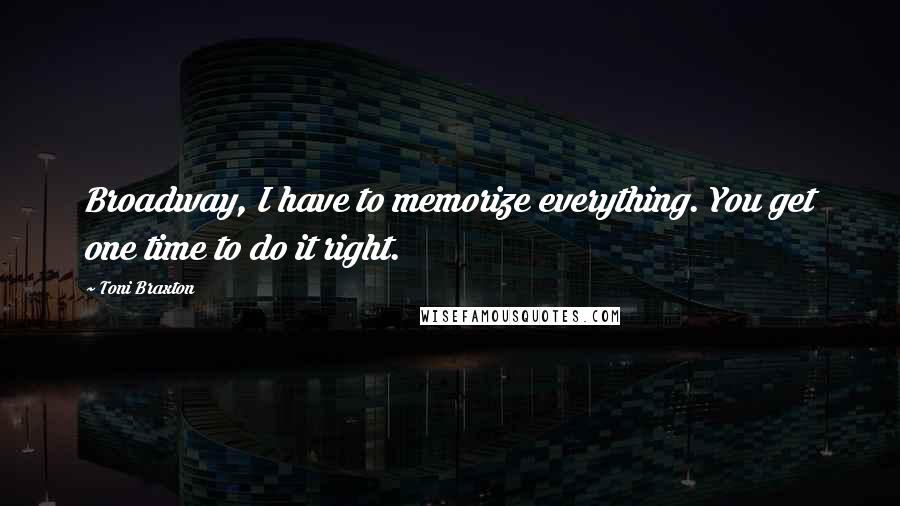 Toni Braxton Quotes: Broadway, I have to memorize everything. You get one time to do it right.