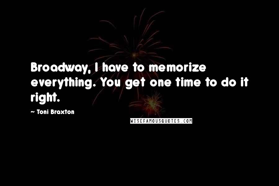 Toni Braxton Quotes: Broadway, I have to memorize everything. You get one time to do it right.