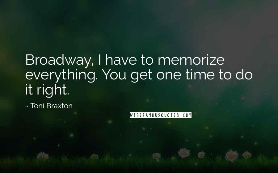 Toni Braxton Quotes: Broadway, I have to memorize everything. You get one time to do it right.