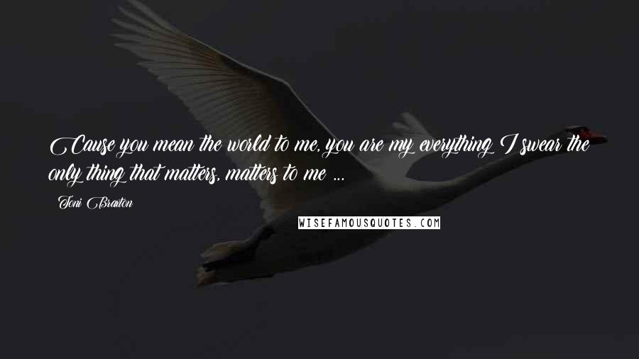 Toni Braxton Quotes: Cause you mean the world to me, you are my everything;I swear the only thing that matters, matters to me ...