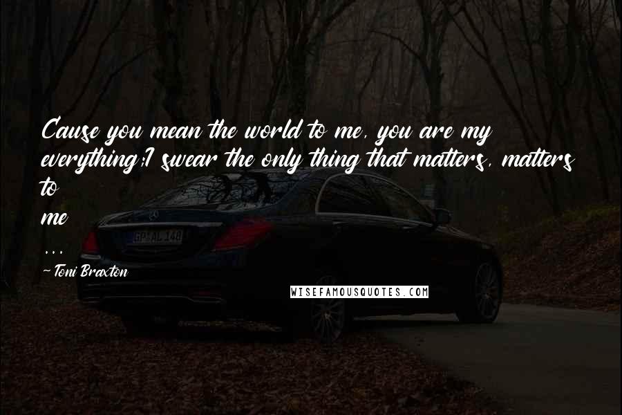 Toni Braxton Quotes: Cause you mean the world to me, you are my everything;I swear the only thing that matters, matters to me ...