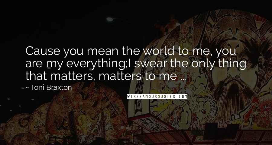 Toni Braxton Quotes: Cause you mean the world to me, you are my everything;I swear the only thing that matters, matters to me ...