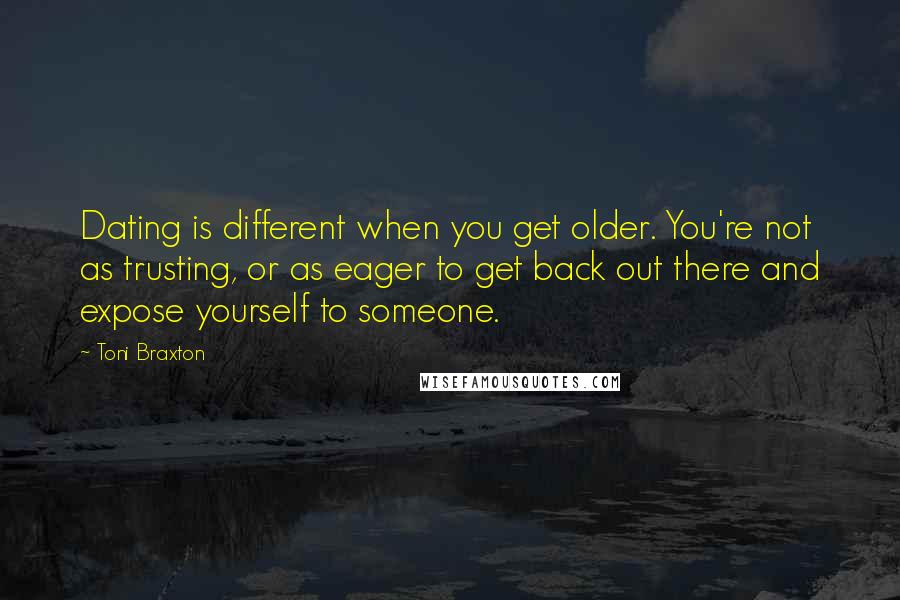 Toni Braxton Quotes: Dating is different when you get older. You're not as trusting, or as eager to get back out there and expose yourself to someone.