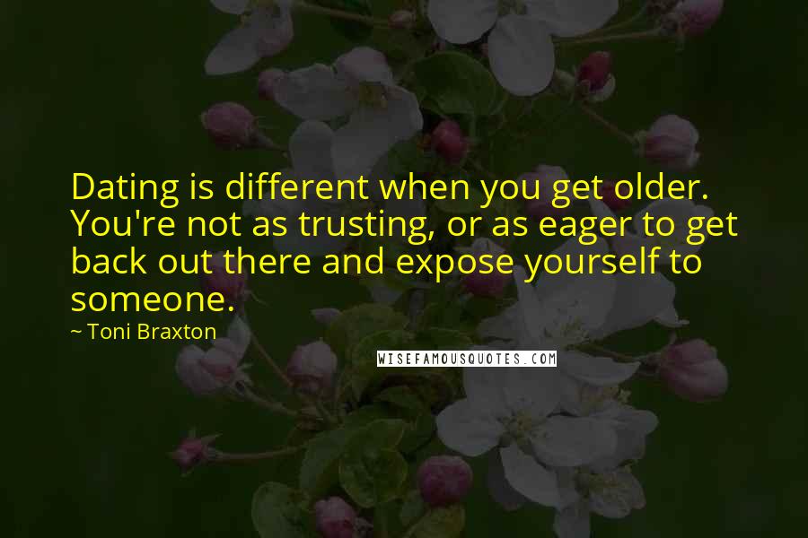 Toni Braxton Quotes: Dating is different when you get older. You're not as trusting, or as eager to get back out there and expose yourself to someone.