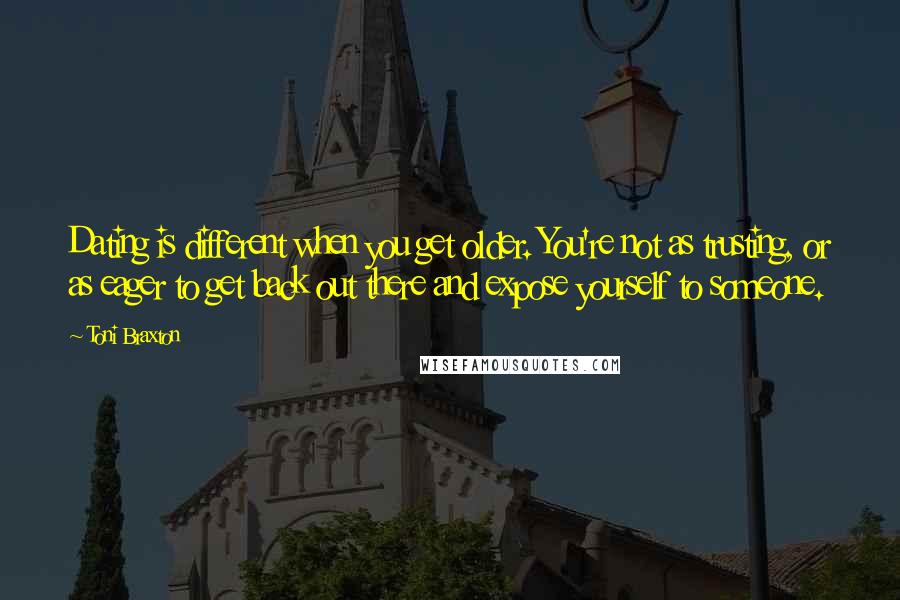 Toni Braxton Quotes: Dating is different when you get older. You're not as trusting, or as eager to get back out there and expose yourself to someone.