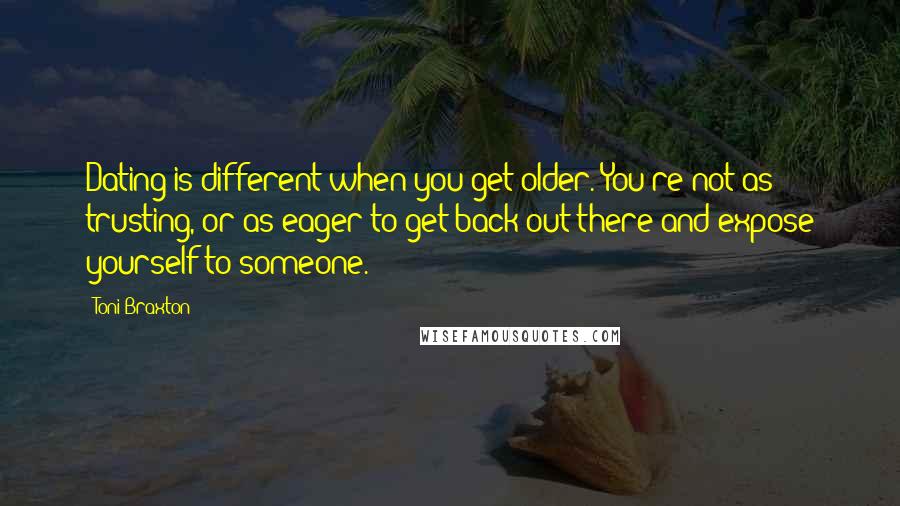 Toni Braxton Quotes: Dating is different when you get older. You're not as trusting, or as eager to get back out there and expose yourself to someone.