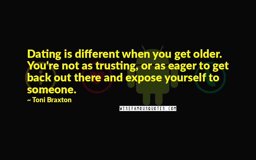 Toni Braxton Quotes: Dating is different when you get older. You're not as trusting, or as eager to get back out there and expose yourself to someone.