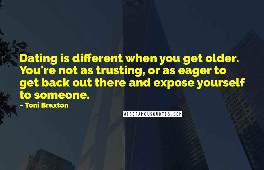 Toni Braxton Quotes: Dating is different when you get older. You're not as trusting, or as eager to get back out there and expose yourself to someone.