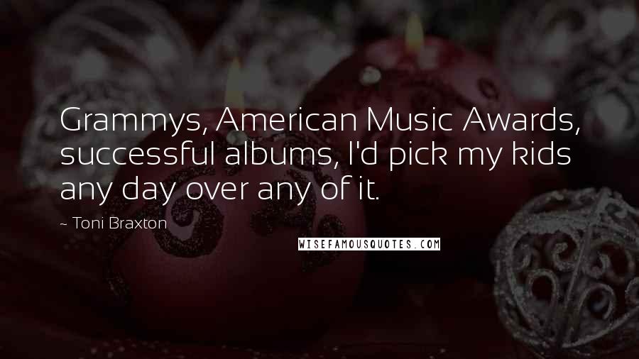 Toni Braxton Quotes: Grammys, American Music Awards, successful albums, I'd pick my kids any day over any of it.