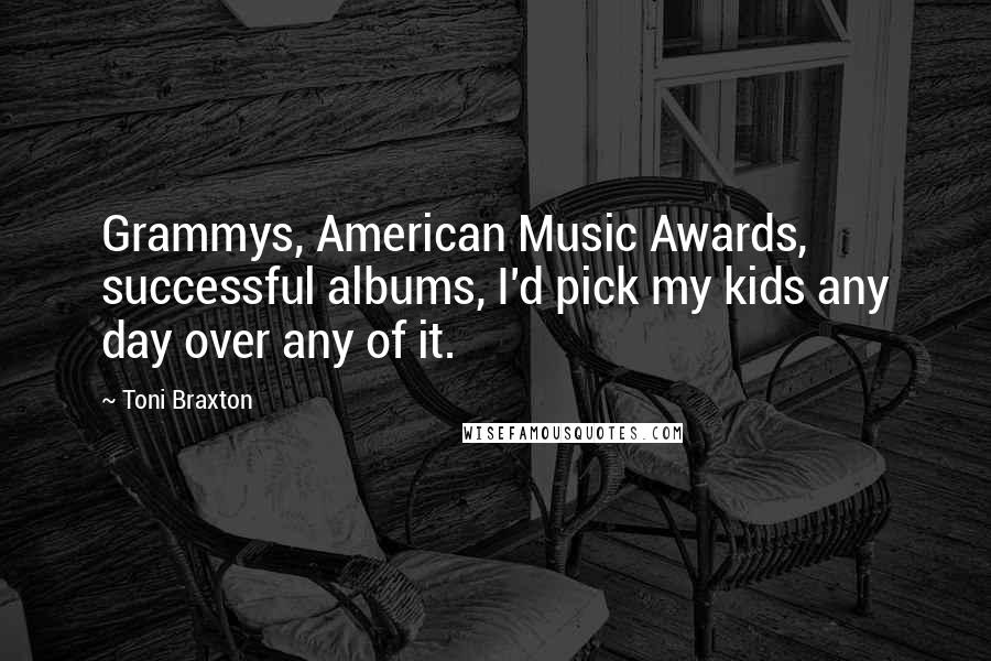 Toni Braxton Quotes: Grammys, American Music Awards, successful albums, I'd pick my kids any day over any of it.