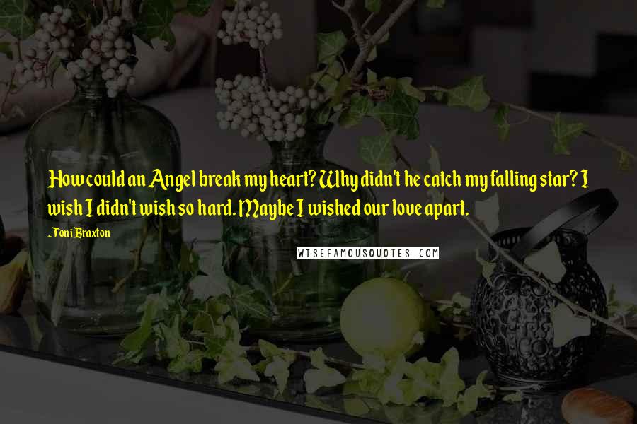 Toni Braxton Quotes: How could an Angel break my heart? Why didn't he catch my falling star? I wish I didn't wish so hard. Maybe I wished our love apart.