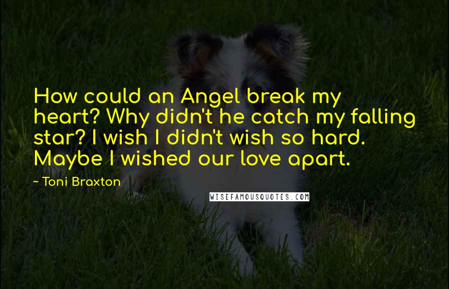 Toni Braxton Quotes: How could an Angel break my heart? Why didn't he catch my falling star? I wish I didn't wish so hard. Maybe I wished our love apart.
