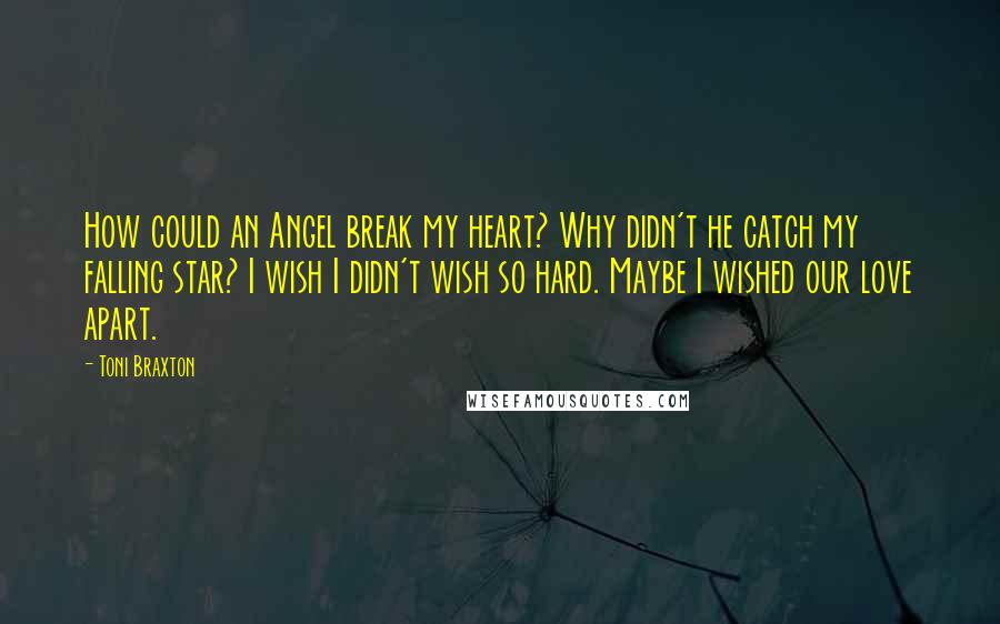 Toni Braxton Quotes: How could an Angel break my heart? Why didn't he catch my falling star? I wish I didn't wish so hard. Maybe I wished our love apart.