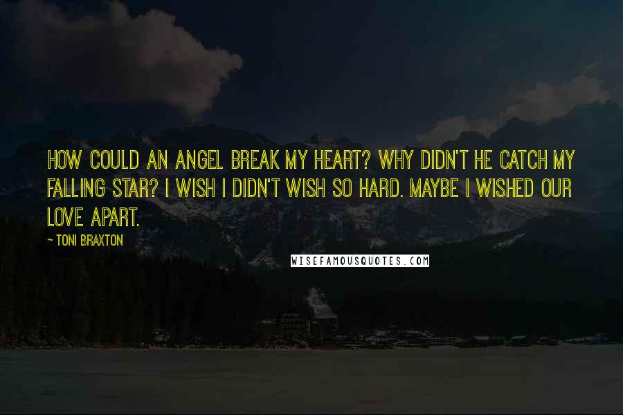 Toni Braxton Quotes: How could an Angel break my heart? Why didn't he catch my falling star? I wish I didn't wish so hard. Maybe I wished our love apart.