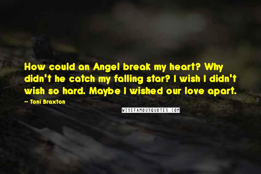 Toni Braxton Quotes: How could an Angel break my heart? Why didn't he catch my falling star? I wish I didn't wish so hard. Maybe I wished our love apart.