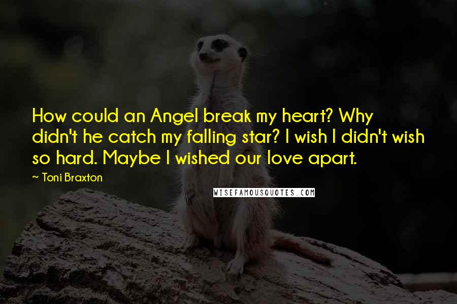 Toni Braxton Quotes: How could an Angel break my heart? Why didn't he catch my falling star? I wish I didn't wish so hard. Maybe I wished our love apart.