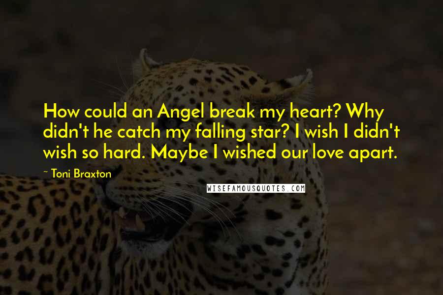 Toni Braxton Quotes: How could an Angel break my heart? Why didn't he catch my falling star? I wish I didn't wish so hard. Maybe I wished our love apart.