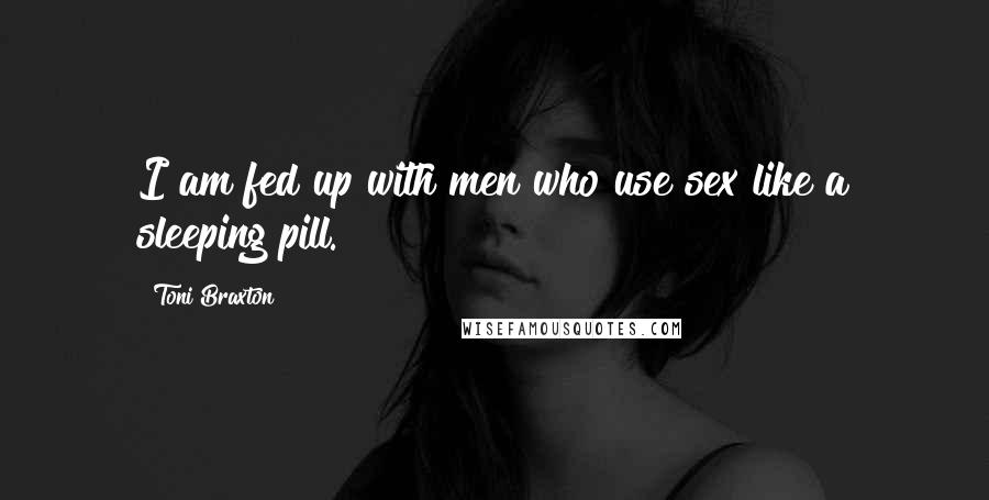 Toni Braxton Quotes: I am fed up with men who use sex like a sleeping pill.