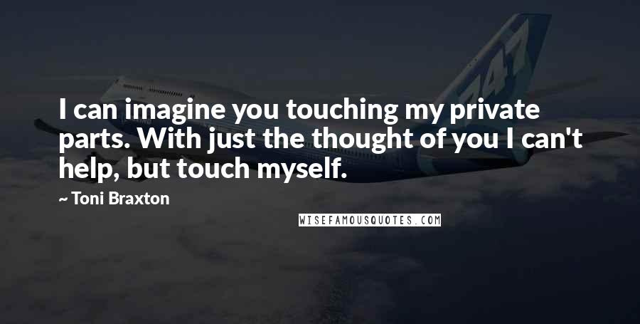 Toni Braxton Quotes: I can imagine you touching my private parts. With just the thought of you I can't help, but touch myself.
