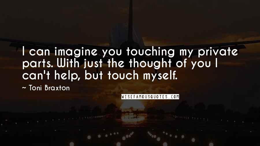 Toni Braxton Quotes: I can imagine you touching my private parts. With just the thought of you I can't help, but touch myself.