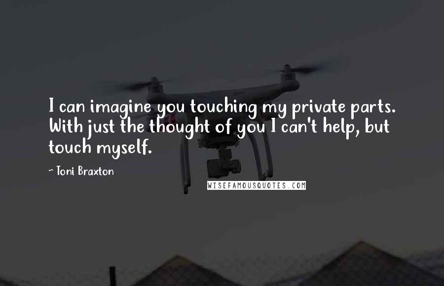 Toni Braxton Quotes: I can imagine you touching my private parts. With just the thought of you I can't help, but touch myself.