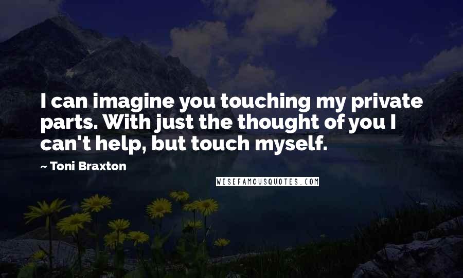 Toni Braxton Quotes: I can imagine you touching my private parts. With just the thought of you I can't help, but touch myself.