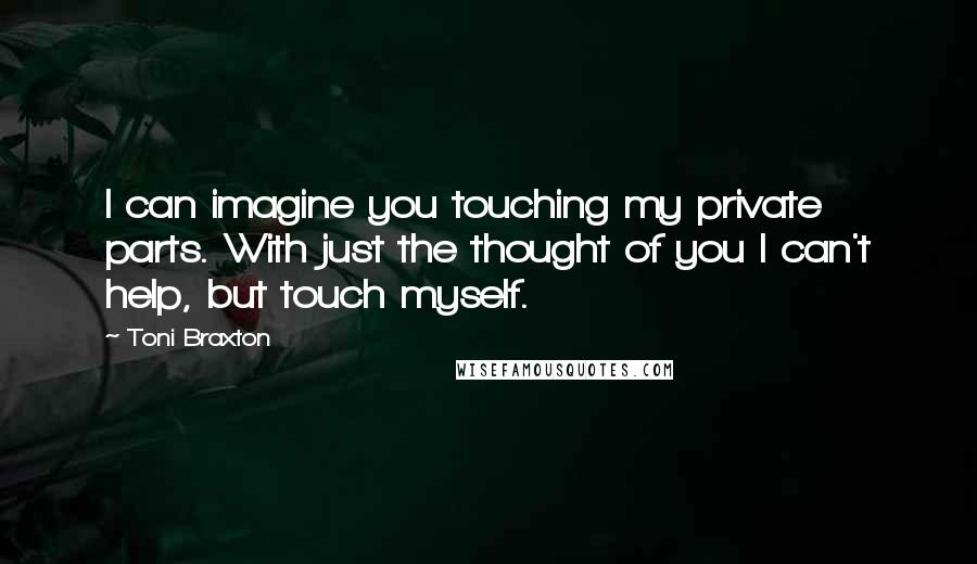 Toni Braxton Quotes: I can imagine you touching my private parts. With just the thought of you I can't help, but touch myself.