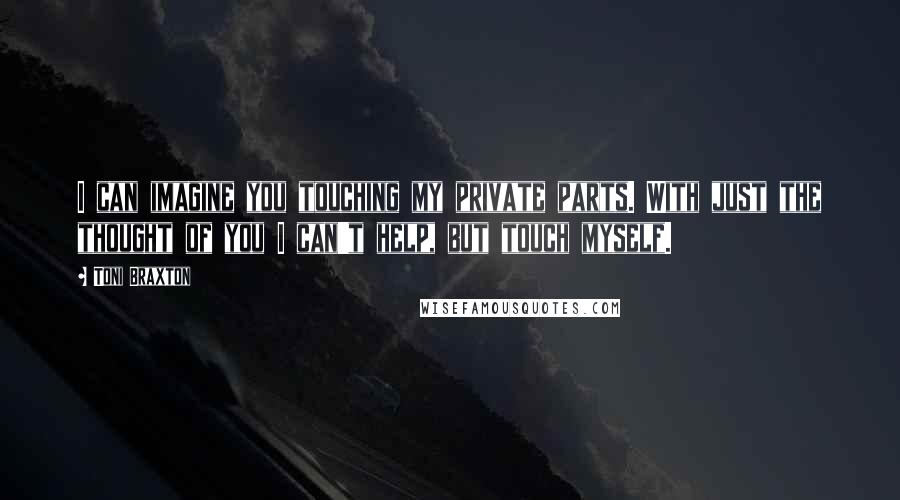 Toni Braxton Quotes: I can imagine you touching my private parts. With just the thought of you I can't help, but touch myself.