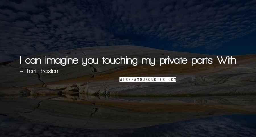 Toni Braxton Quotes: I can imagine you touching my private parts. With just the thought of you I can't help, but touch myself.