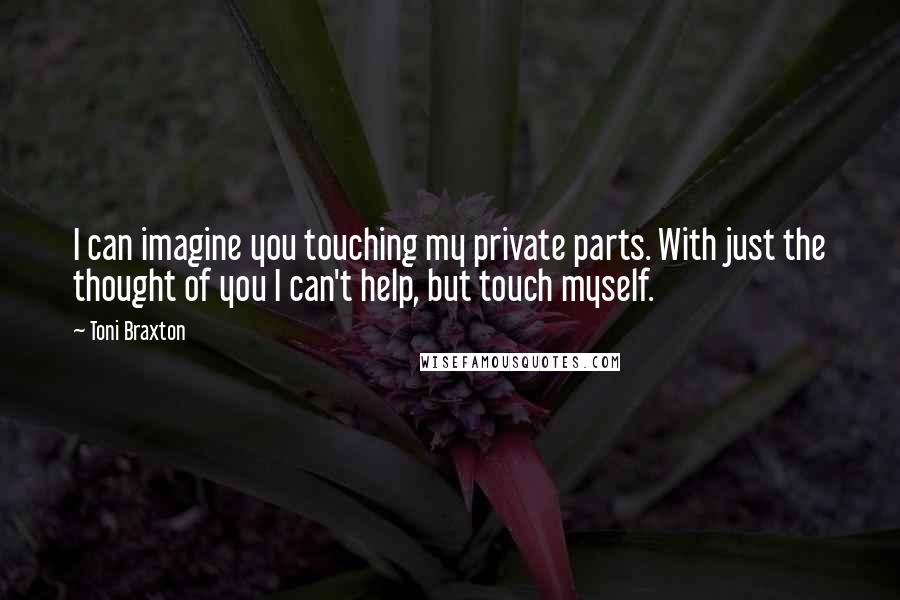 Toni Braxton Quotes: I can imagine you touching my private parts. With just the thought of you I can't help, but touch myself.