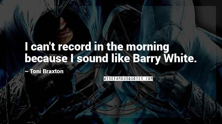 Toni Braxton Quotes: I can't record in the morning because I sound like Barry White.