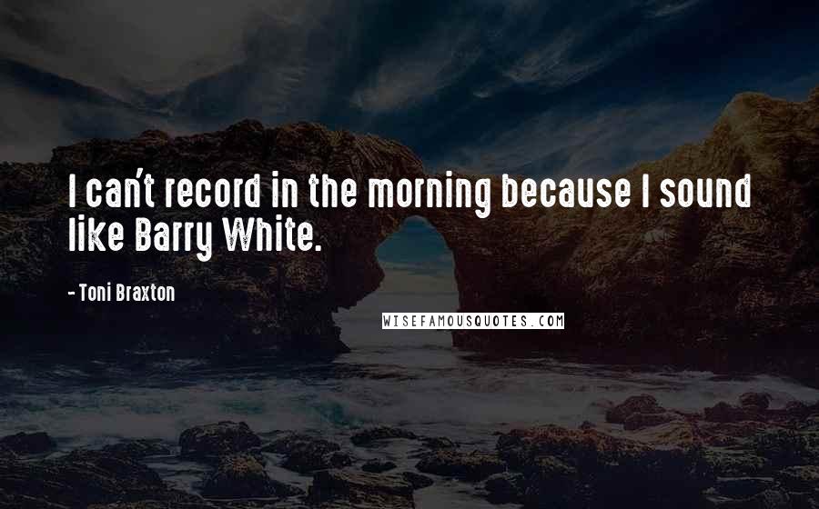 Toni Braxton Quotes: I can't record in the morning because I sound like Barry White.