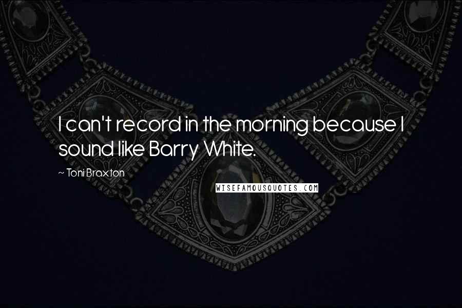 Toni Braxton Quotes: I can't record in the morning because I sound like Barry White.