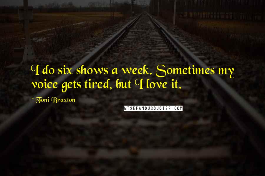 Toni Braxton Quotes: I do six shows a week. Sometimes my voice gets tired, but I love it.