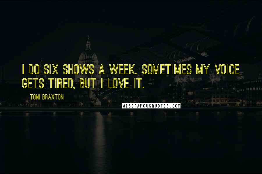 Toni Braxton Quotes: I do six shows a week. Sometimes my voice gets tired, but I love it.