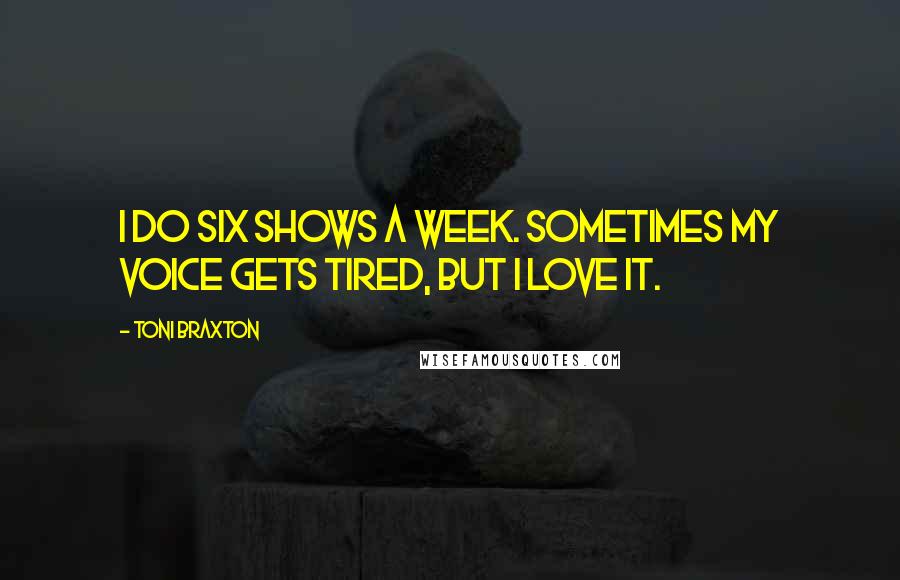 Toni Braxton Quotes: I do six shows a week. Sometimes my voice gets tired, but I love it.