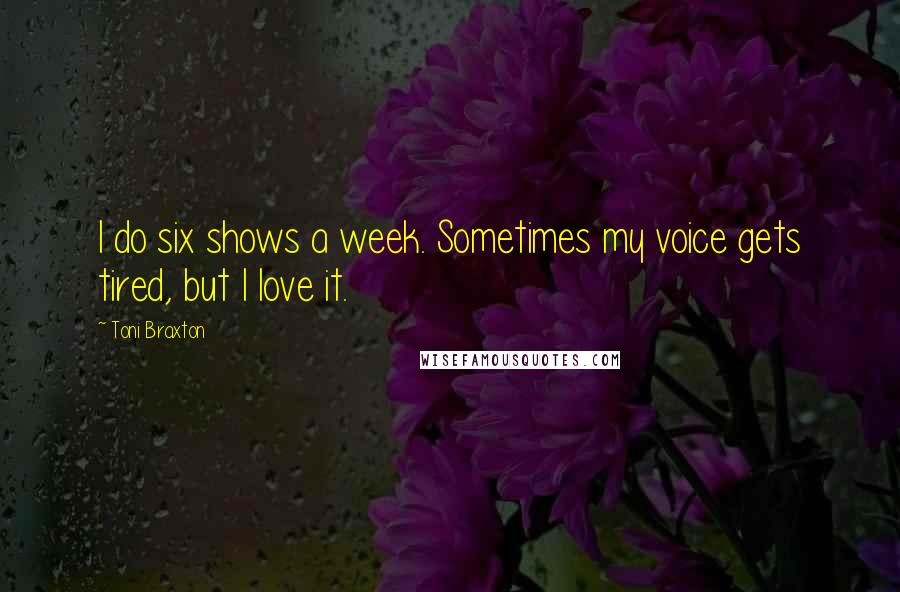 Toni Braxton Quotes: I do six shows a week. Sometimes my voice gets tired, but I love it.