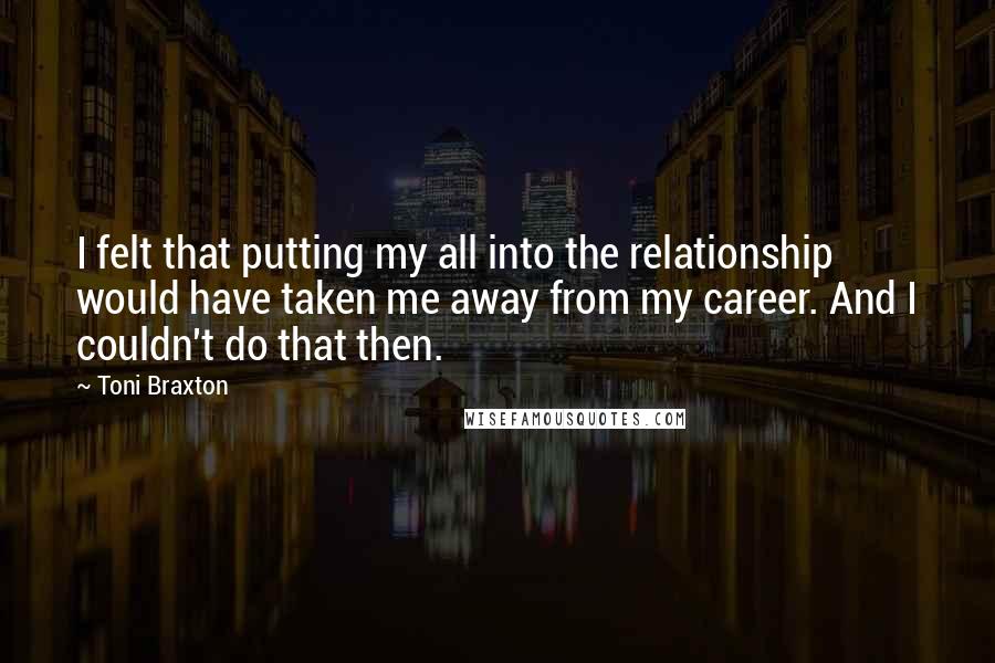 Toni Braxton Quotes: I felt that putting my all into the relationship would have taken me away from my career. And I couldn't do that then.