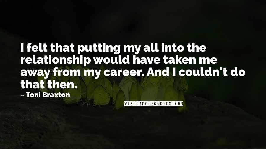 Toni Braxton Quotes: I felt that putting my all into the relationship would have taken me away from my career. And I couldn't do that then.